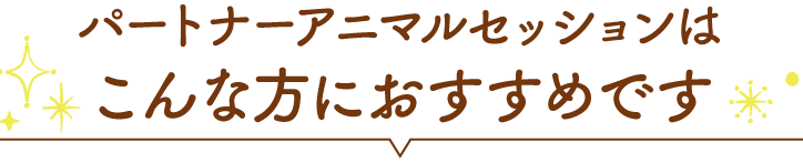 パートナーアニマルセッションはこんな方におすすめです