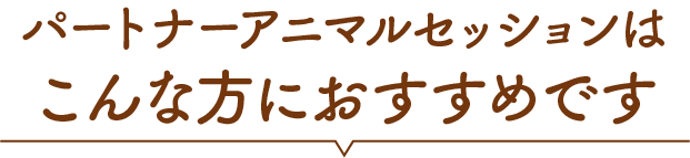 パートナーアニマルセッションはこんな方におすすめです