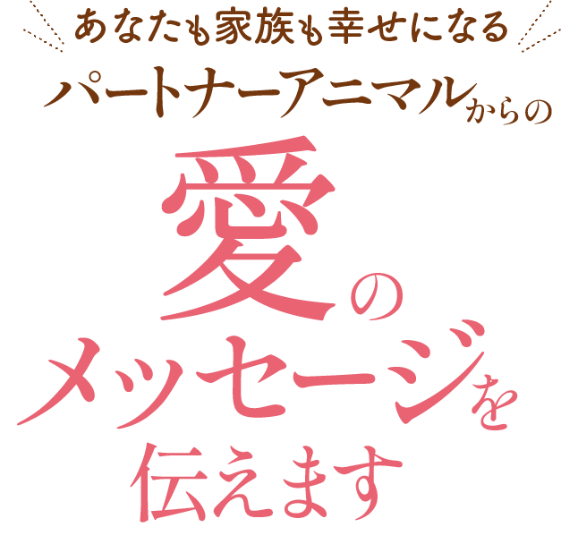 あなたも家族も幸せになるパートナーアニマルからの愛のメッセージを伝えます